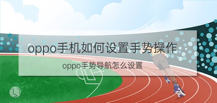 oppo手机如何设置手势操作 oppo手势导航怎么设置？